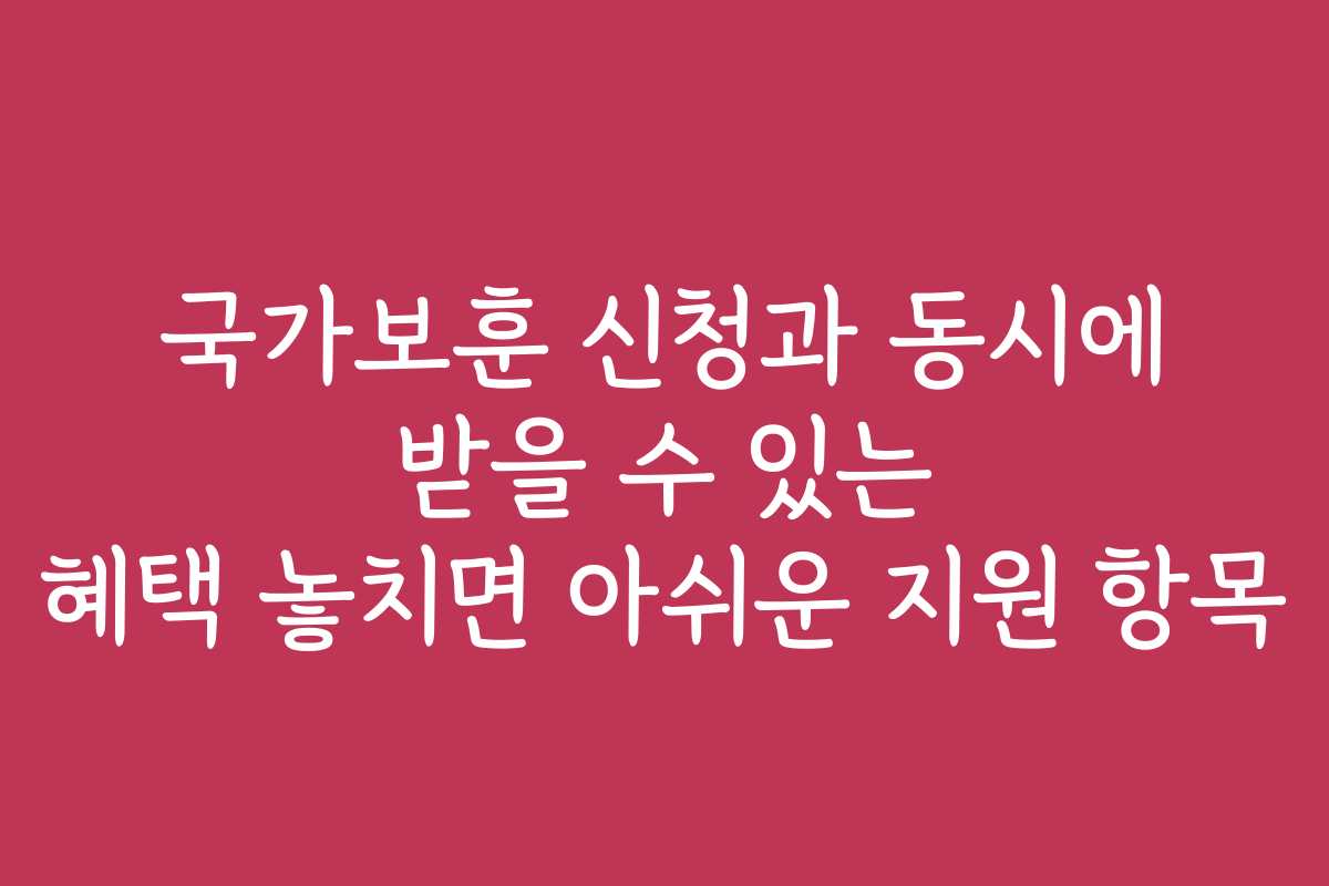 국가보훈 신청과 동시에 받을 수 있는 혜택 놓치면 아쉬운 지원 항목