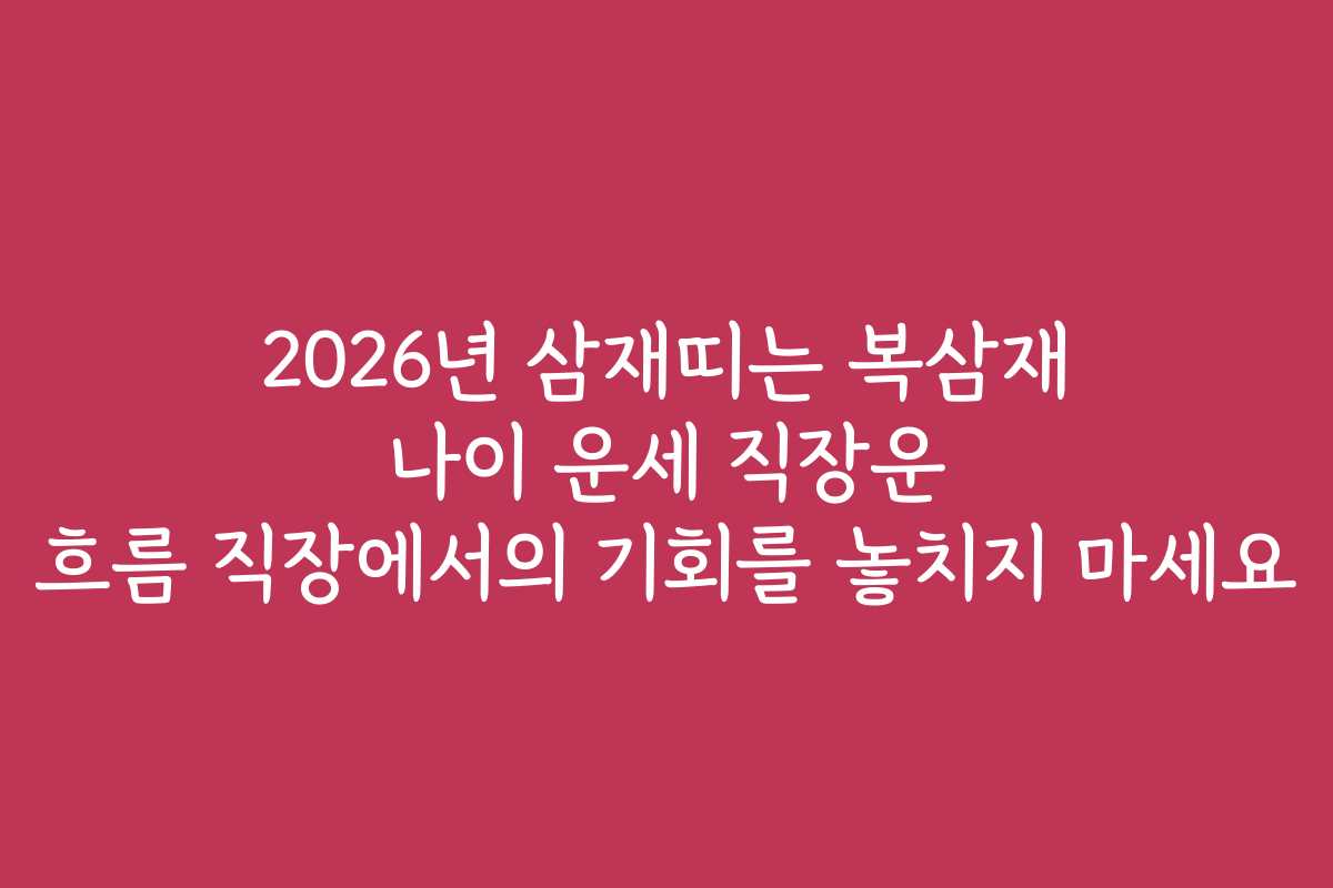 2026년 삼재띠는 복삼재 나이 운세 직장운 흐름 직장에서의 기회를 놓치지 마세요