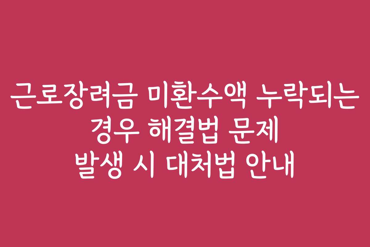근로장려금 미환수액 누락되는 경우 해결법 문제 발생 시 대처법 안내