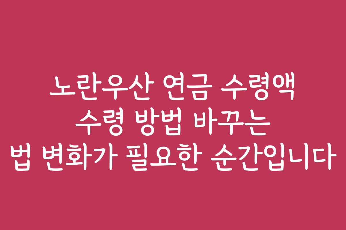 노란우산 연금 수령액 수령 방법 바꾸는 법 변화가 필요한 순간입니다