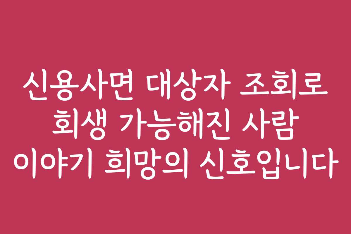 신용사면 대상자 조회로 회생 가능해진 사람 이야기 희망의 신호입니다