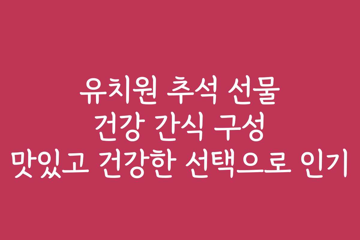 유치원 추석 선물 건강 간식 구성 맛있고 건강한 선택으로 인기