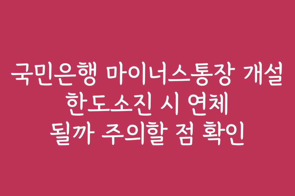 국민은행 마이너스통장 개설 한도소진 시 연체 될까 주의할 점 확인