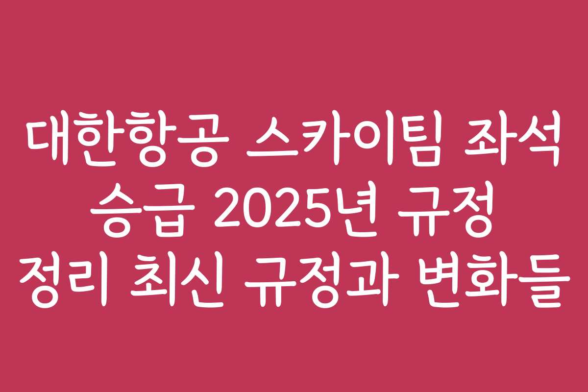 대한항공 스카이팀 좌석 승급 2025년 규정 정리 최신 규정과 변화들