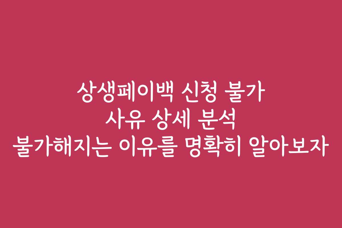 상생페이백 신청 불가 사유 상세 분석 불가해지는 이유를 명확히 알아보자