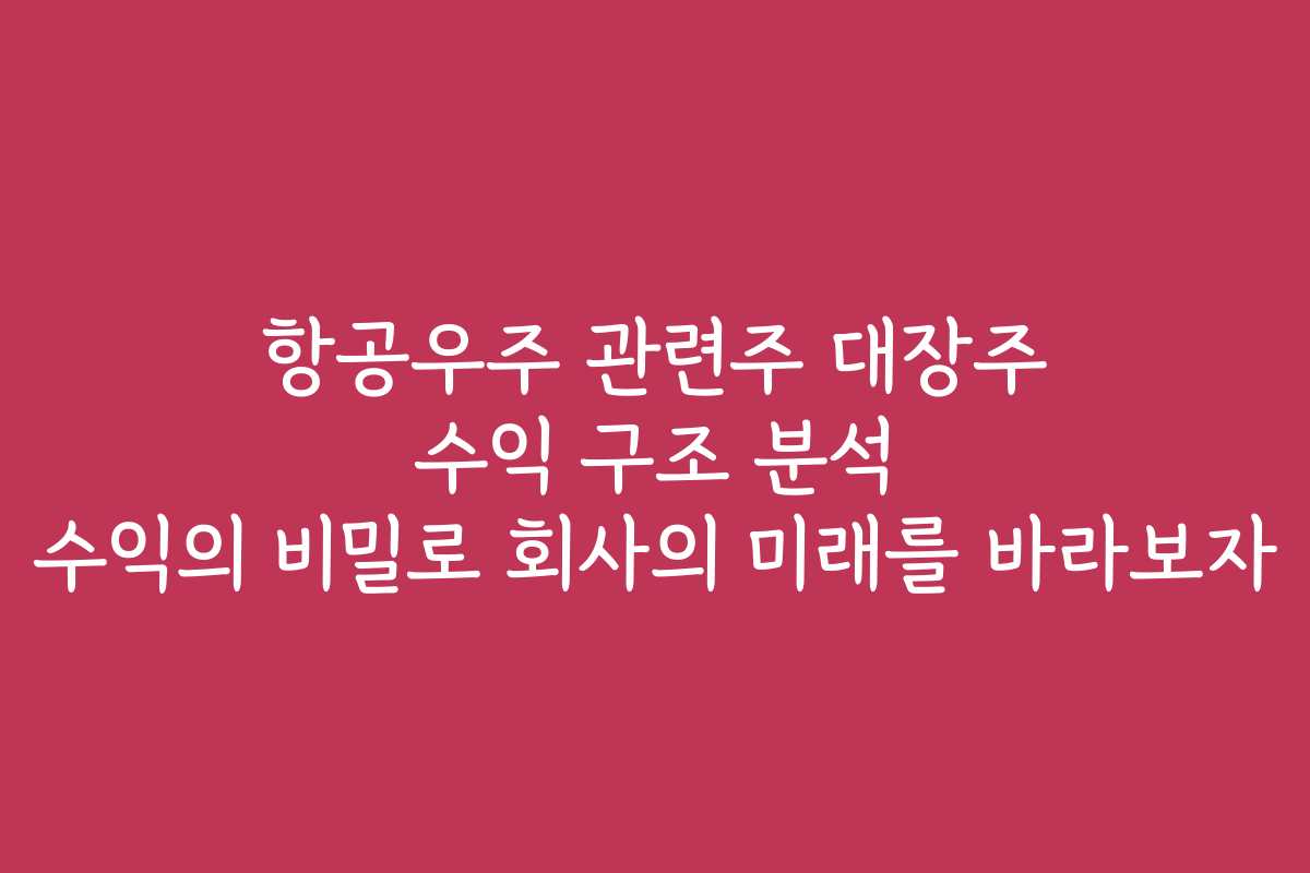 항공우주 관련주 대장주 수익 구조 분석 수익의 비밀로 회사의 미래를 바라보자