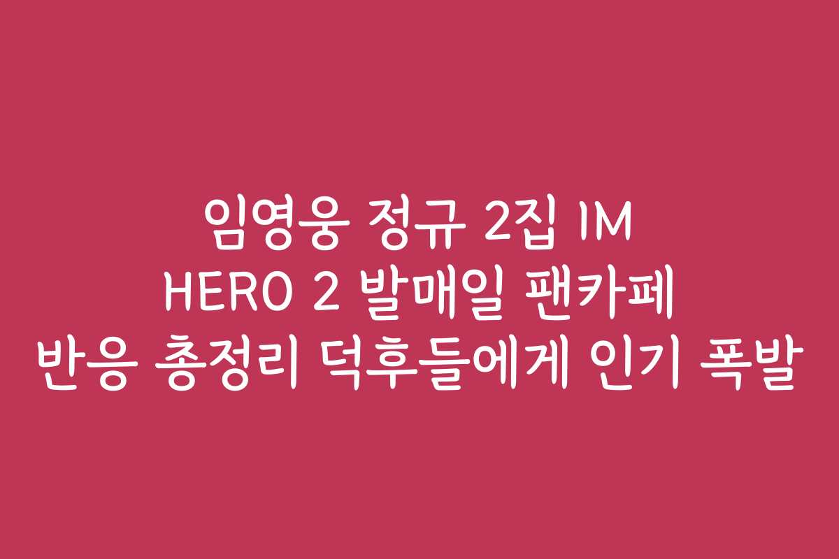 임영웅 정규 2집 IM HERO 2 발매일 팬카페 반응 총정리 덕후들에게 인기 폭발