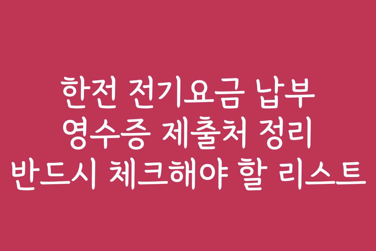 한전 전기요금 납부 영수증 제출처 정리 반드시 체크해야 할 리스트