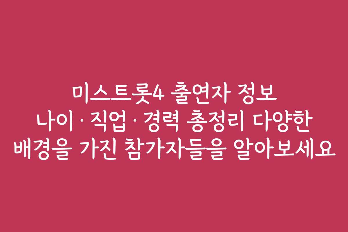 미스트롯4 출연자 정보 나이·직업·경력 총정리 다양한 배경을 가진 참가자들을 알아보세요