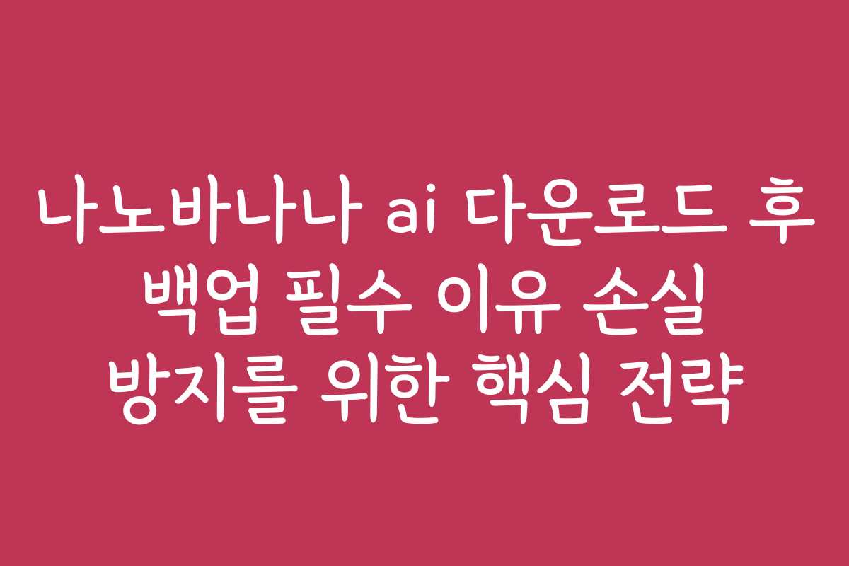 나노바나나 ai 다운로드 후 백업 필수 이유 손실 방지를 위한 핵심 전략