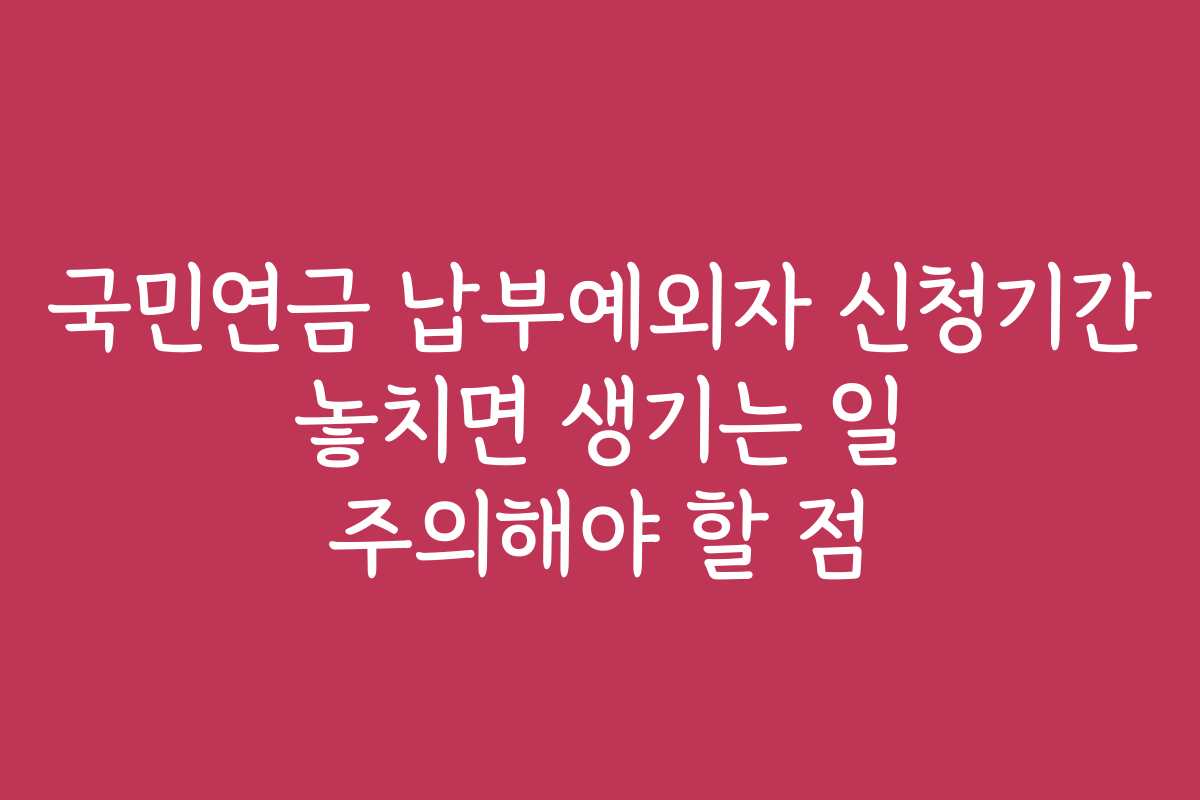 국민연금 납부예외자 신청기간 놓치면 생기는 일 주의해야 할 점