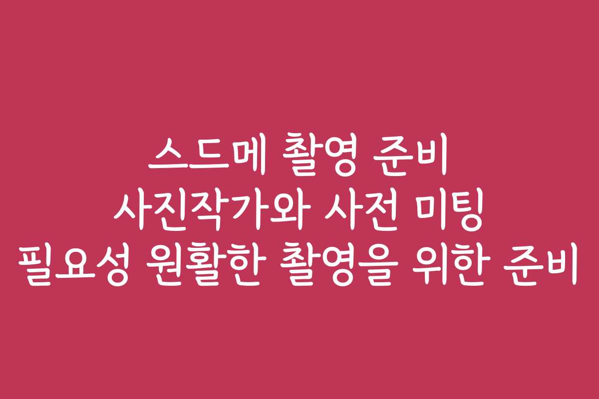 스드메 촬영 준비 사진작가와 사전 미팅 필요성 원활한 촬영을 위한 준비