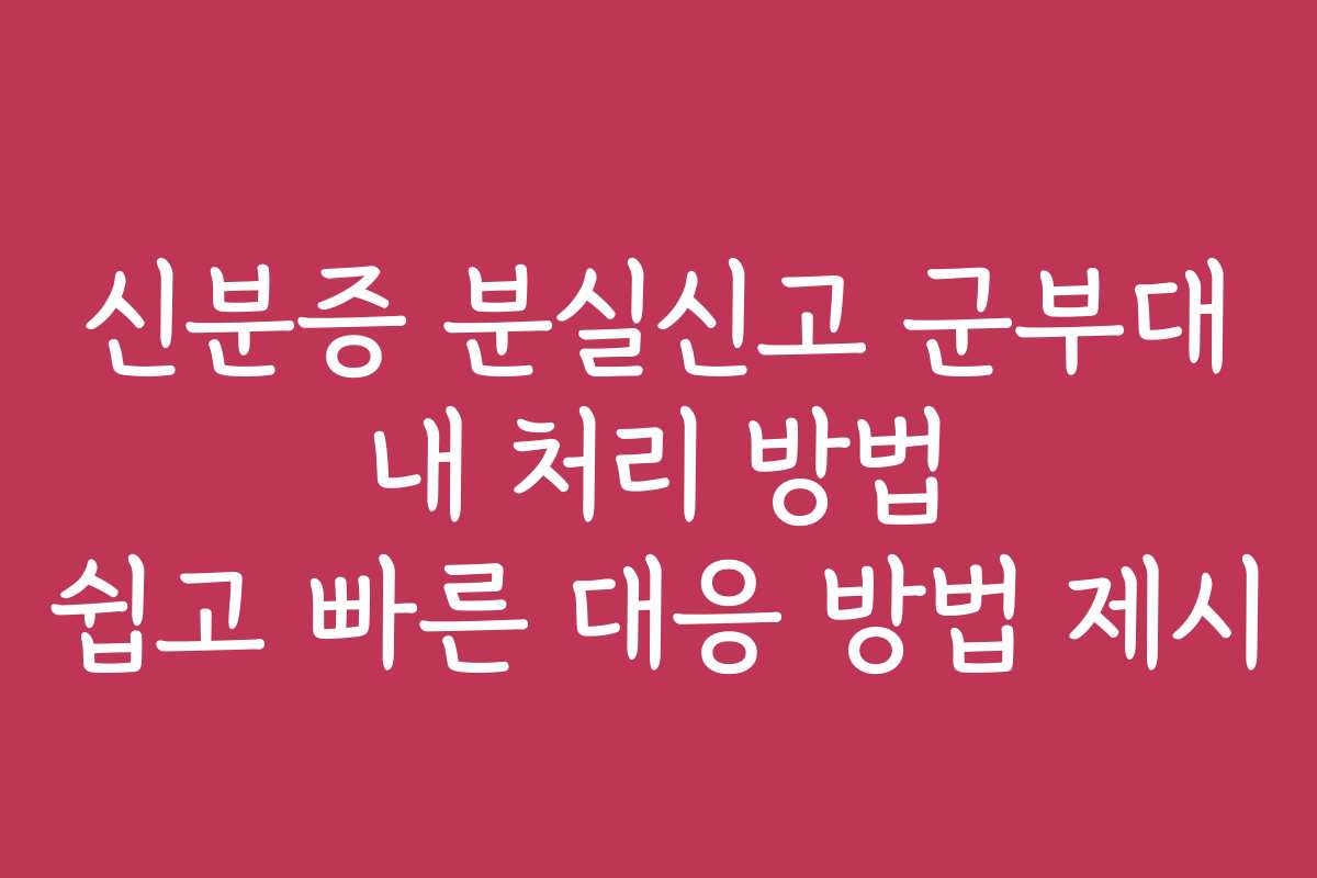 신분증 분실신고 군부대 내 처리 방법 쉽고 빠른 대응 방법 제시