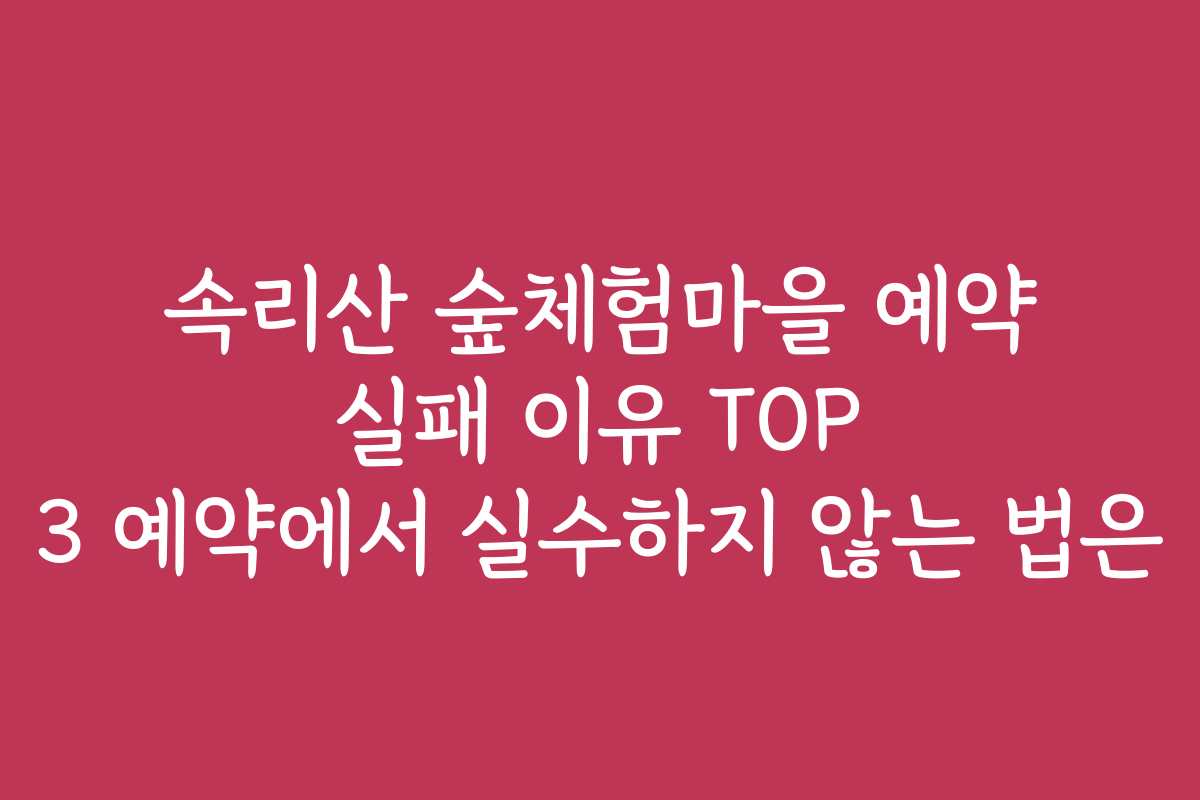 속리산 숲체험마을 예약 실패 이유 TOP 3 예약에서 실수하지 않는 법은