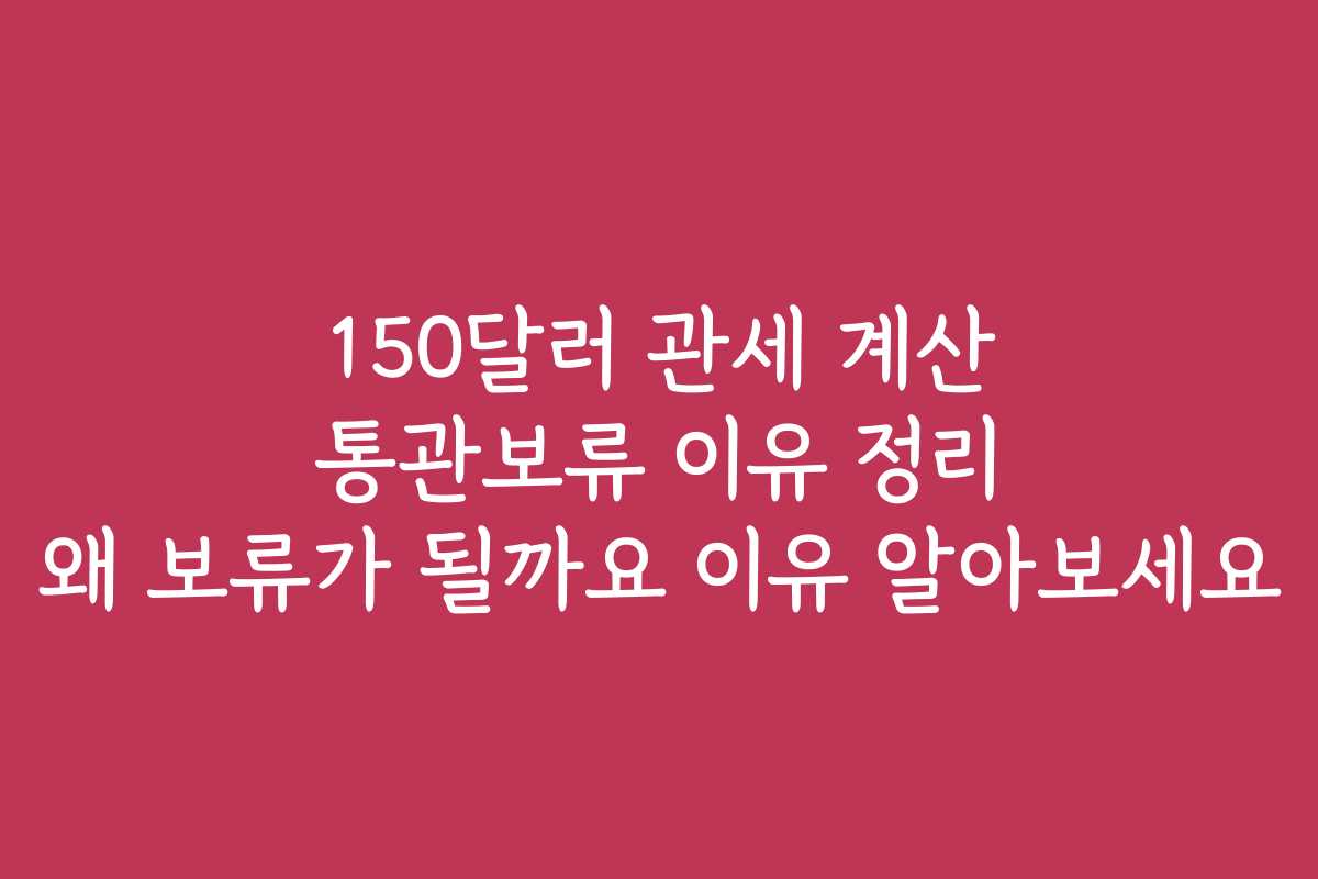 150달러 관세 계산 통관보류 이유 정리 왜 보류가 될까요 이유 알아보세요