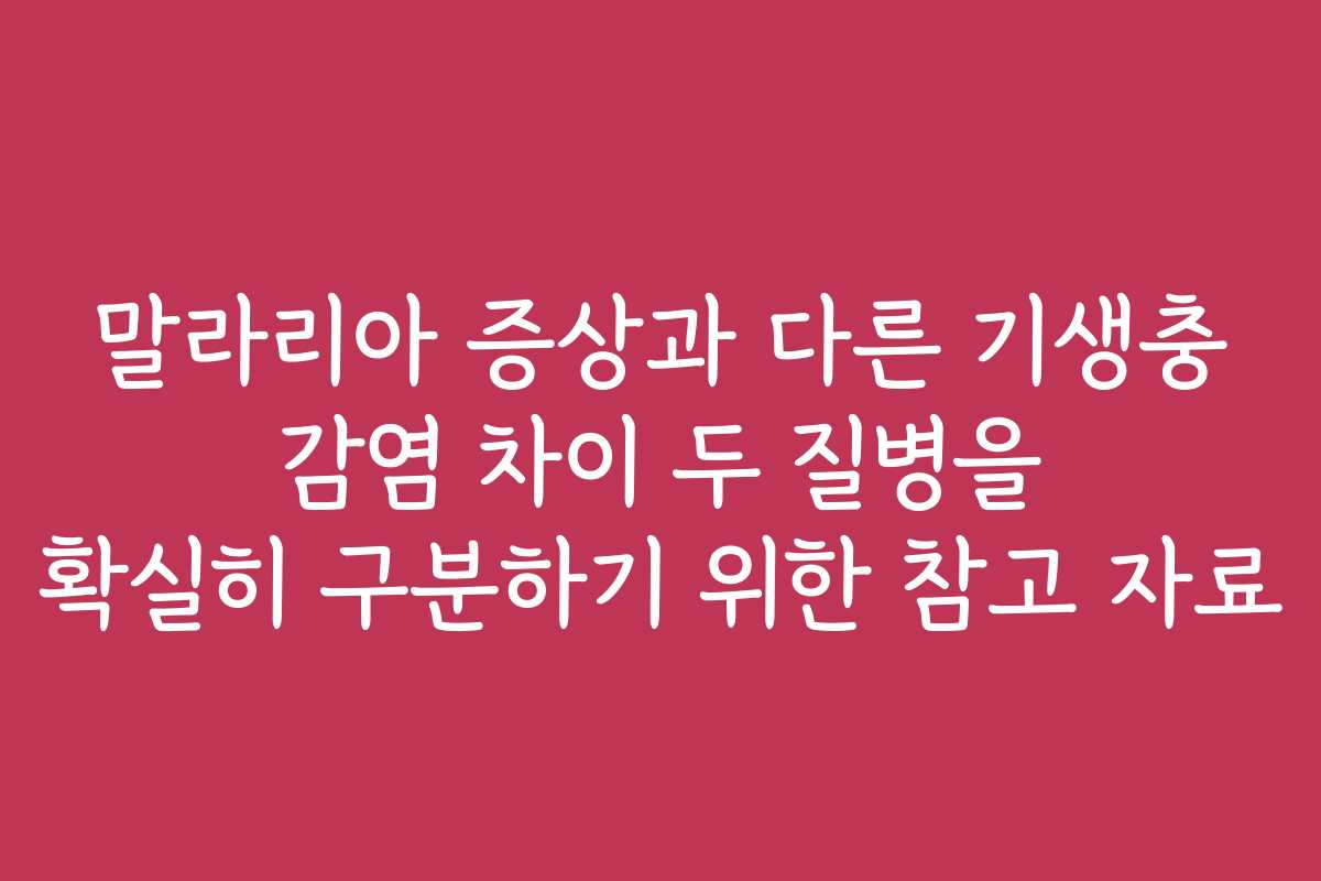말라리아 증상과 다른 기생충 감염 차이 두 질병을 확실히 구분하기 위한 참고 자료