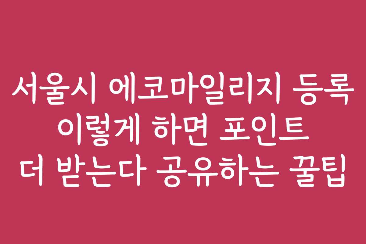 서울시 에코마일리지 등록 이렇게 하면 포인트 더 받는다 공유하는 꿀팁