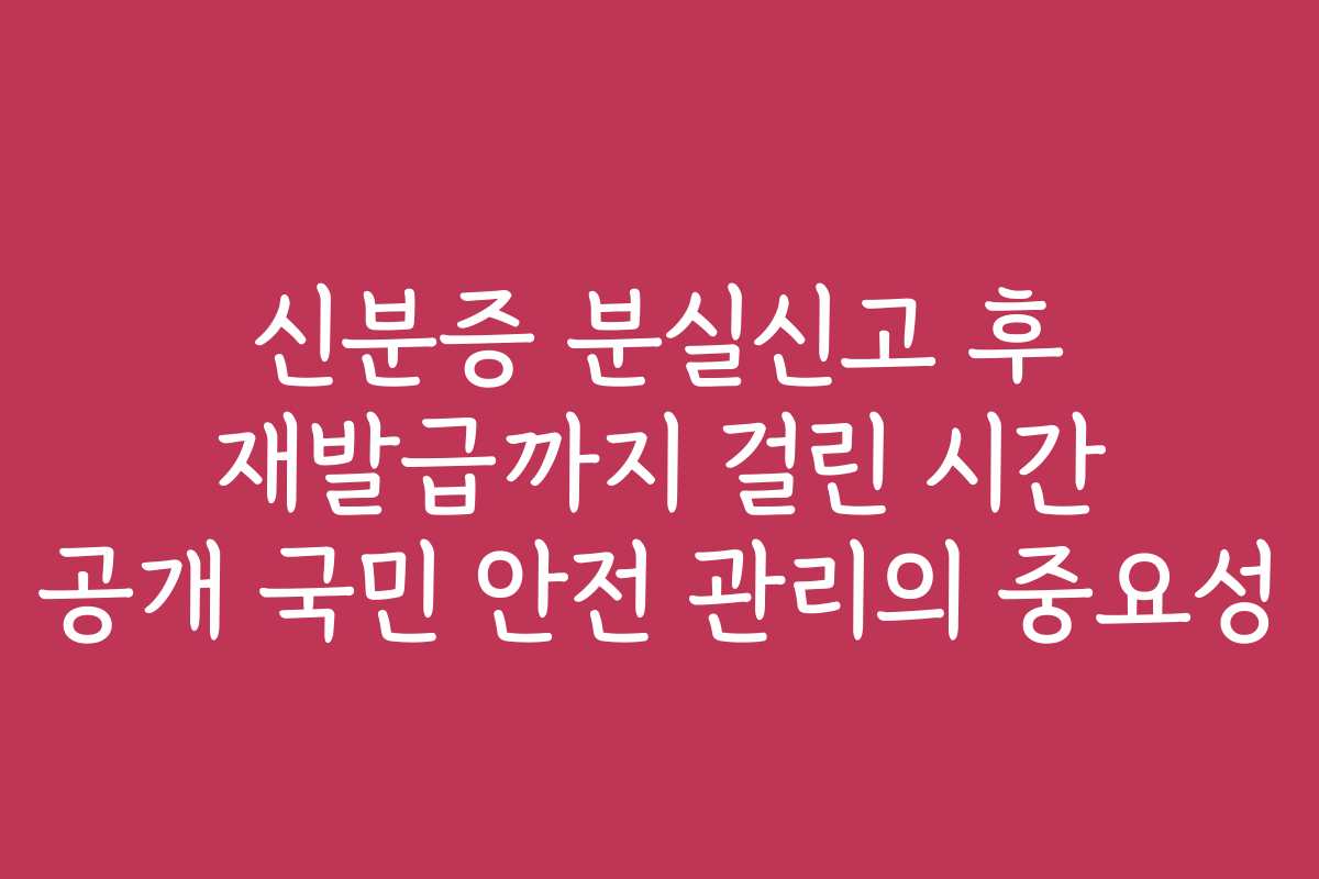 신분증 분실신고 후 재발급까지 걸린 시간 공개 국민 안전 관리의 중요성