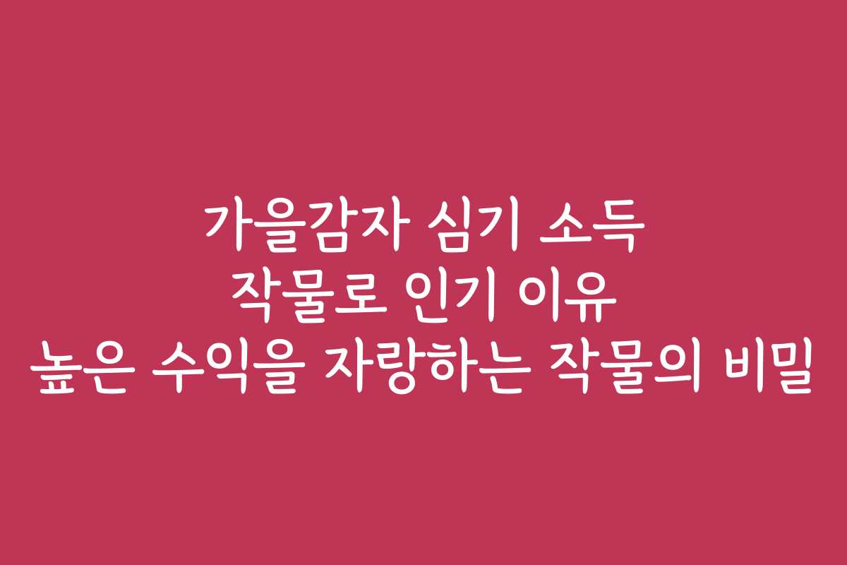 가을감자 심기 소득 작물로 인기 이유 높은 수익을 자랑하는 작물의 비밀