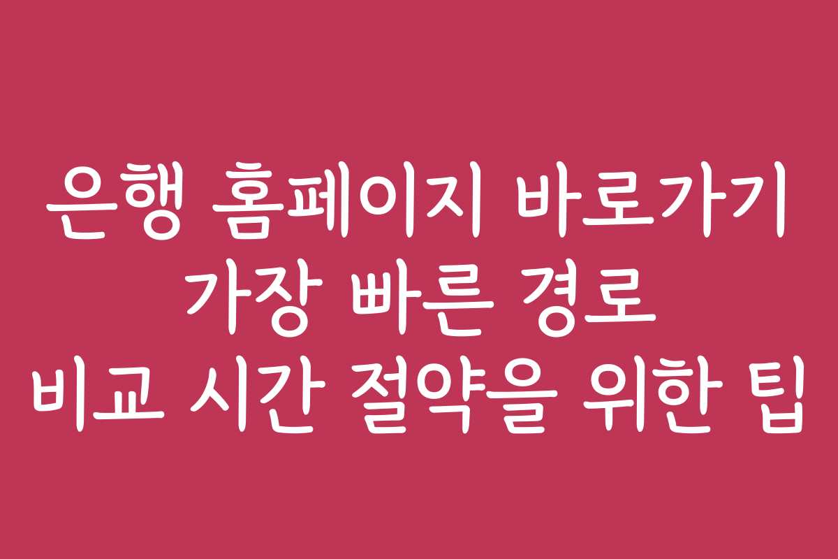 은행 홈페이지 바로가기 가장 빠른 경로 비교 시간 절약을 위한 팁