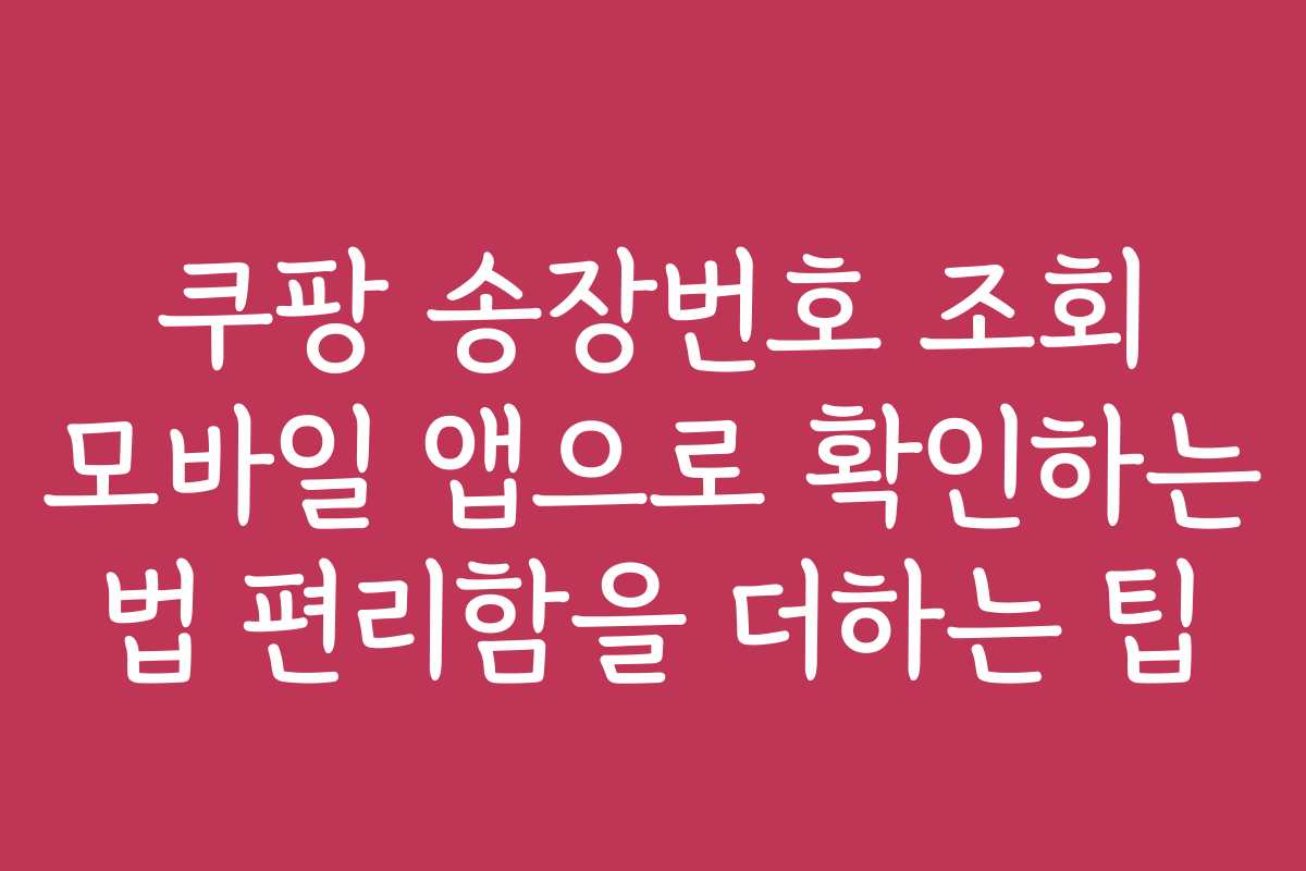 쿠팡 송장번호 조회 모바일 앱으로 확인하는 법 편리함을 더하는 팁