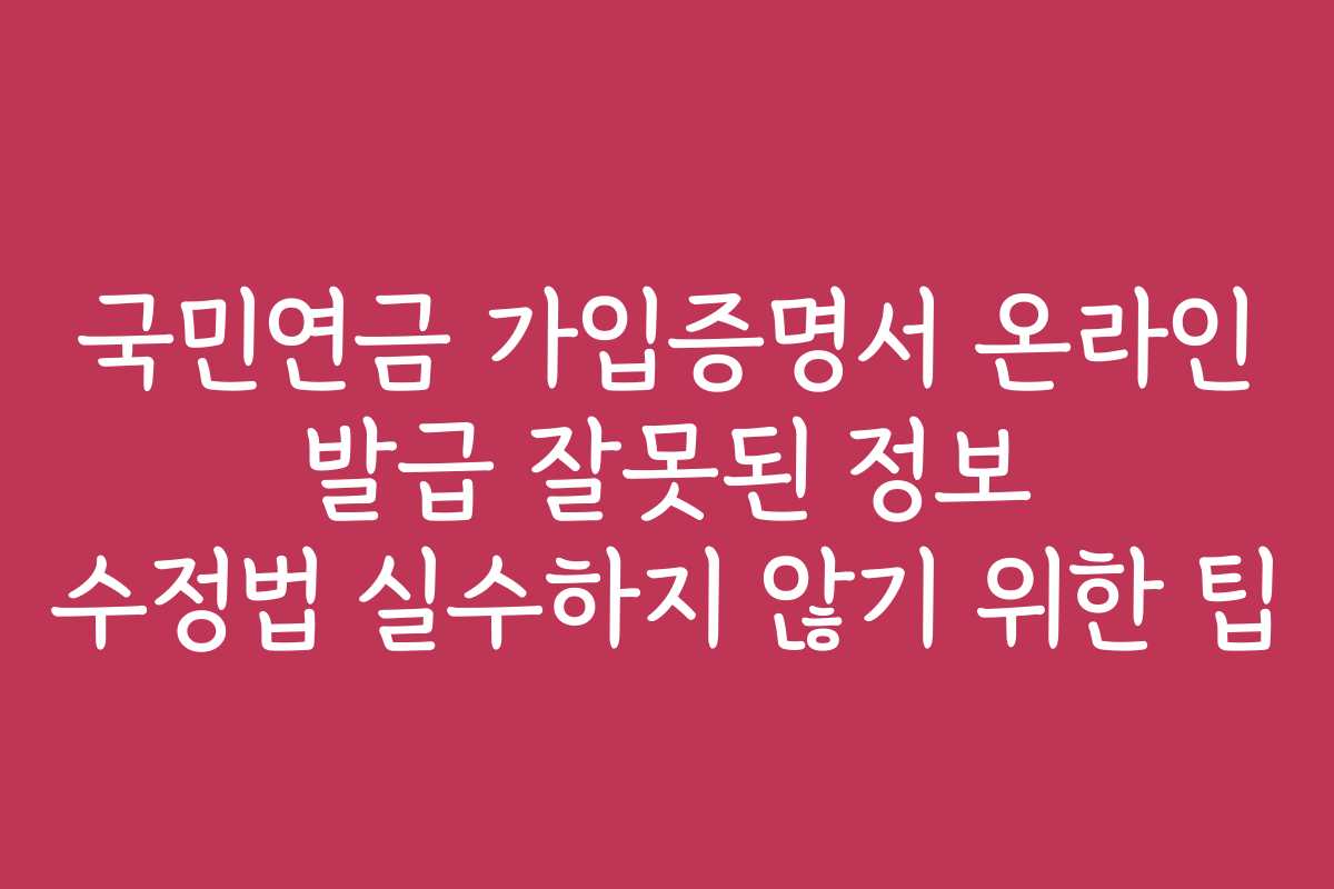 국민연금 가입증명서 온라인 발급 잘못된 정보 수정법 실수하지 않기 위한 팁