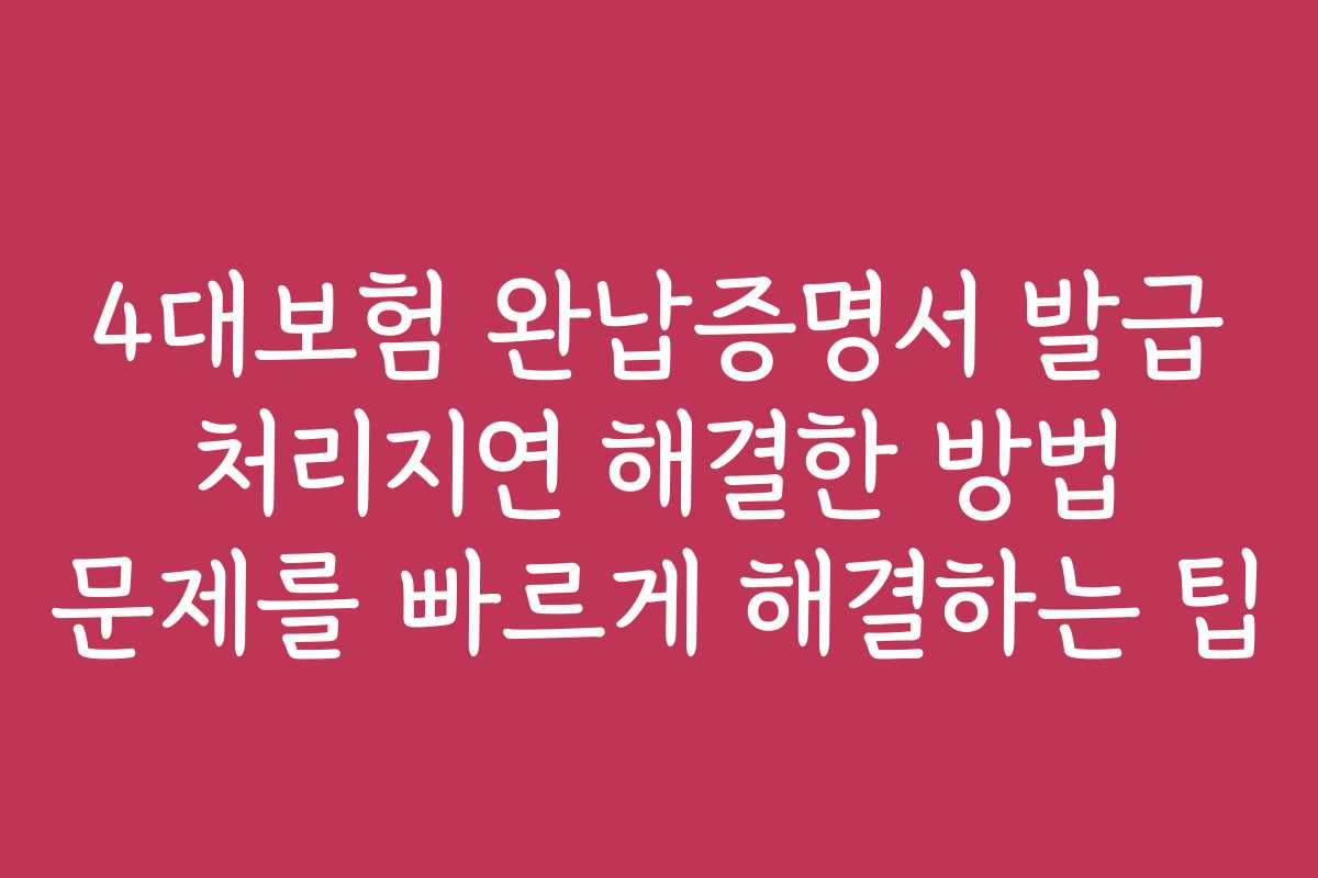 4대보험 완납증명서 발급 처리지연 해결한 방법 문제를 빠르게 해결하는 팁
