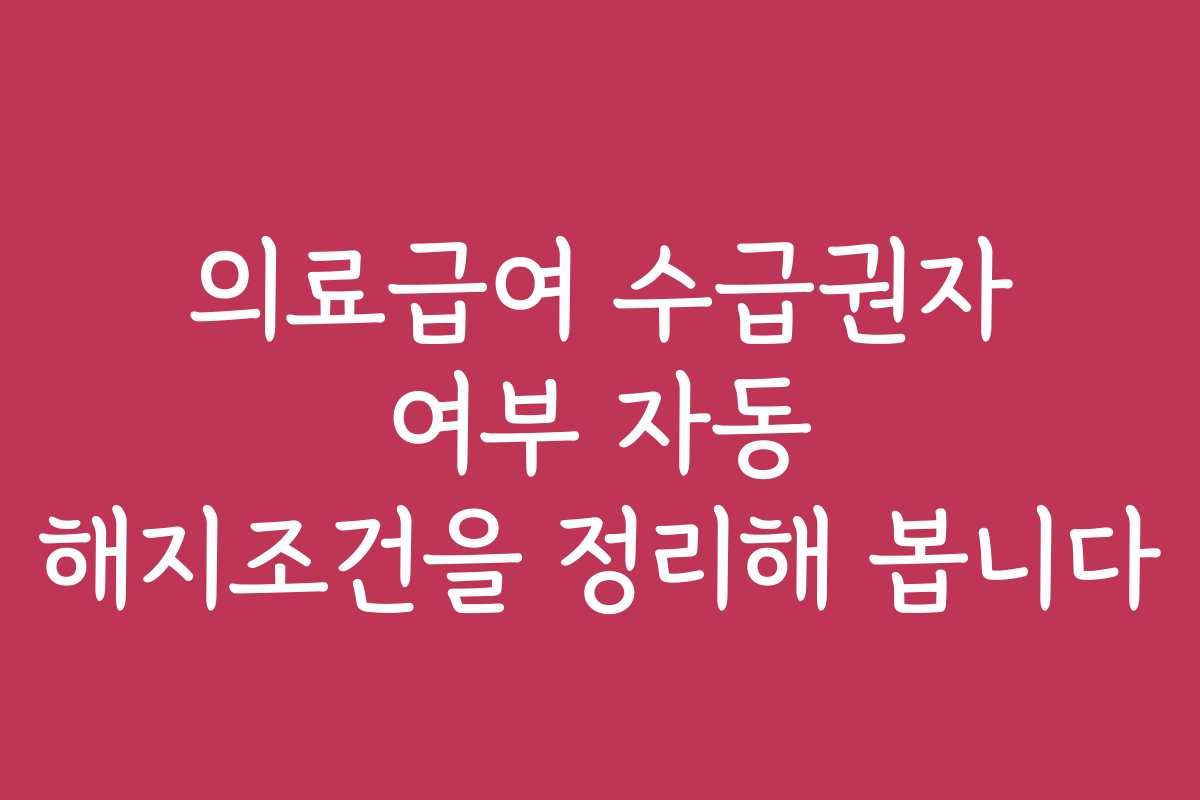 의료급여 수급권자 여부 자동 해지조건을 정리해 봅니다