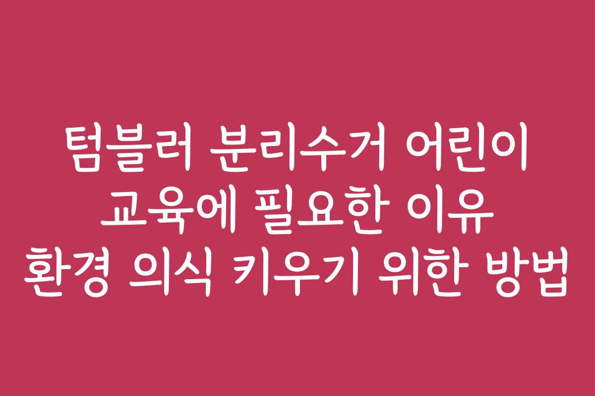 텀블러 분리수거 어린이 교육에 필요한 이유 환경 의식 키우기 위한 방법