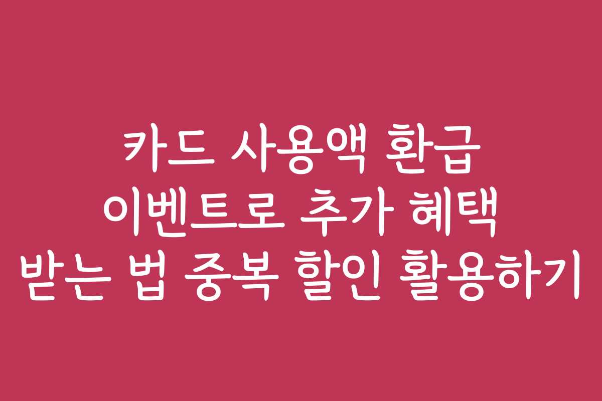 카드 사용액 환급 이벤트로 추가 혜택 받는 법 중복 할인 활용하기