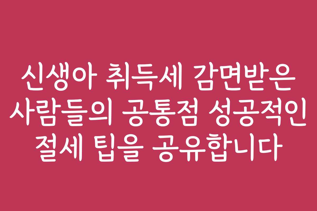신생아 취득세 감면받은 사람들의 공통점 성공적인 절세 팁을 공유합니다