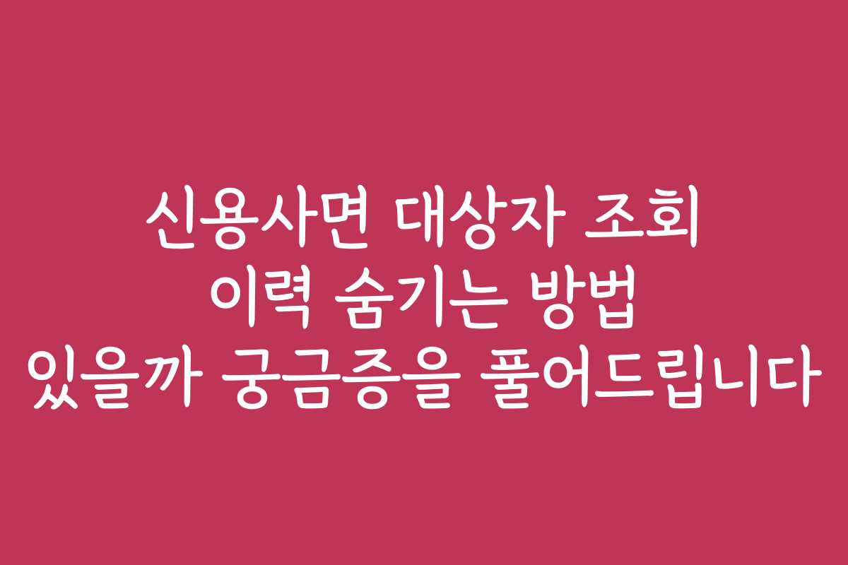 신용사면 대상자 조회 이력 숨기는 방법 있을까 궁금증을 풀어드립니다