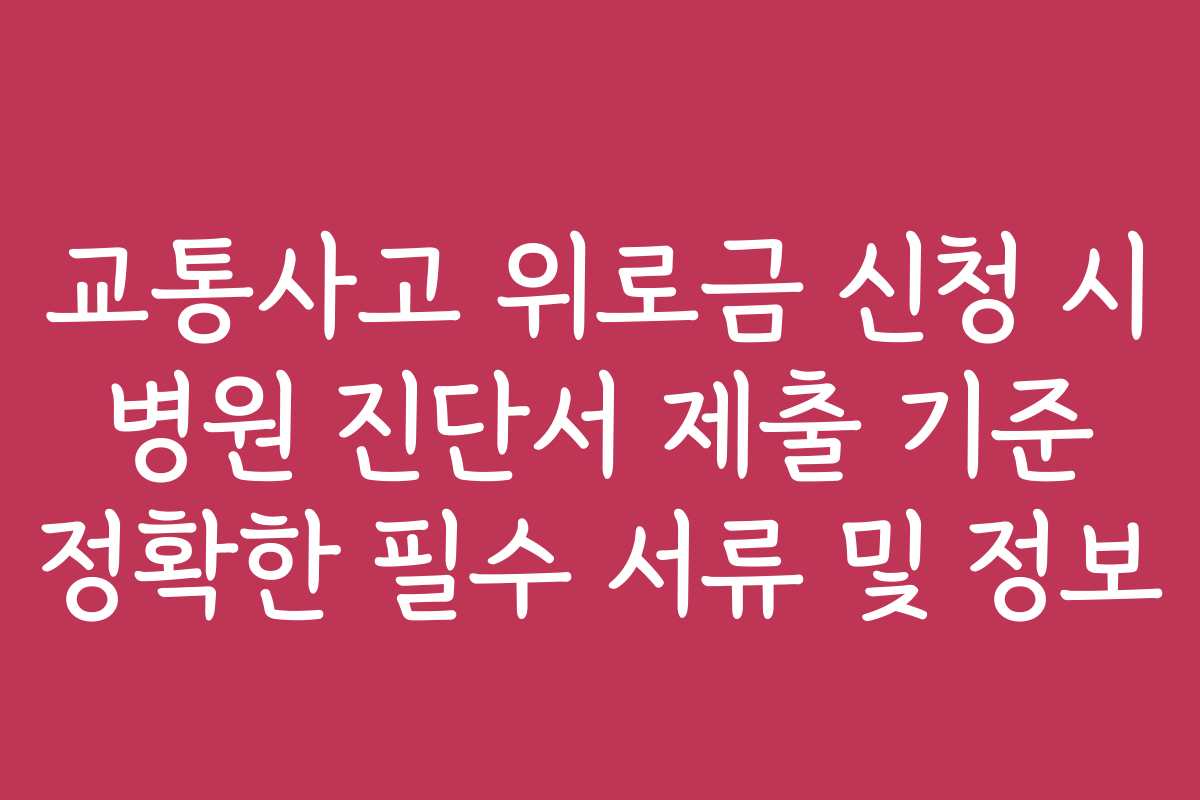 교통사고 위로금 신청 시 병원 진단서 제출 기준 정확한 필수 서류 및 정보