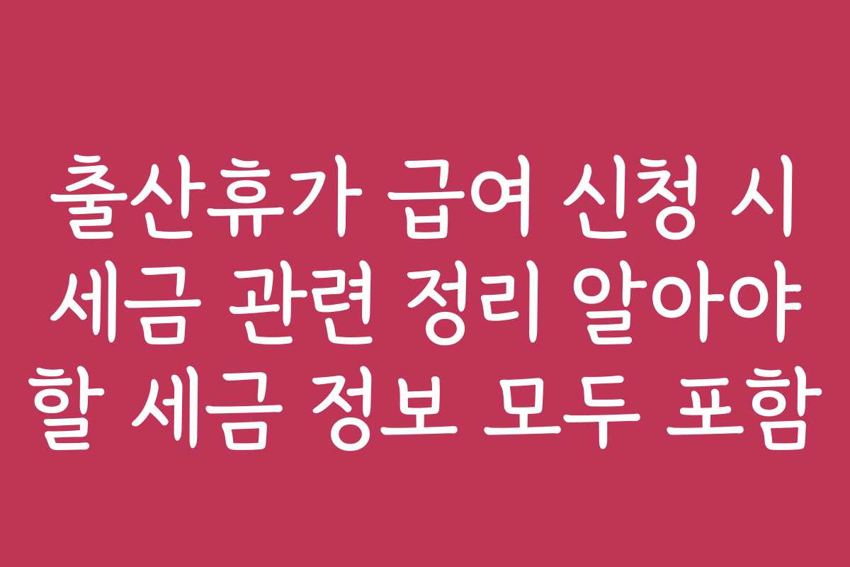 출산휴가 급여 신청 시 세금 관련 정리 알아야 할 세금 정보 모두 포함