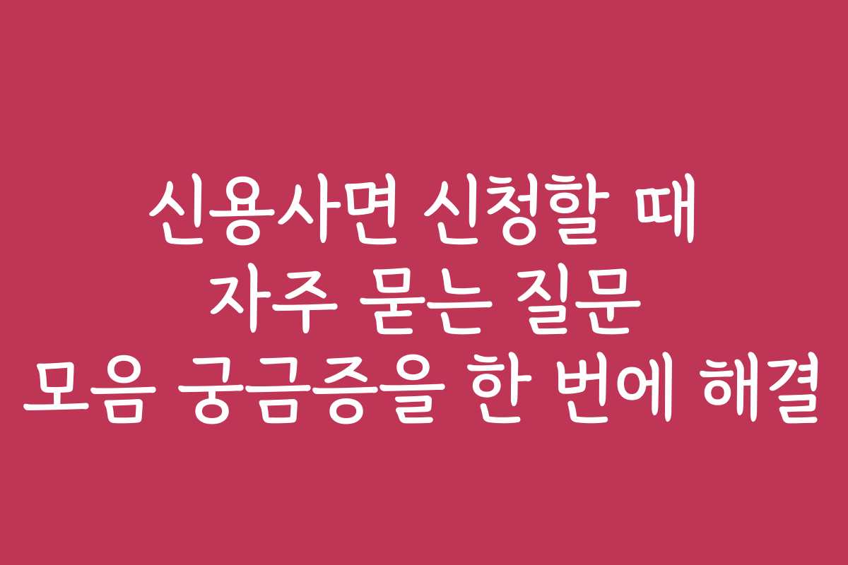신용사면 신청할 때 자주 묻는 질문 모음 궁금증을 한 번에 해결