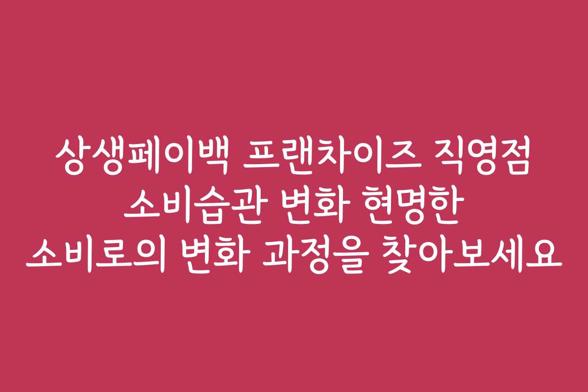 상생페이백 프랜차이즈 직영점 소비습관 변화 현명한 소비로의 변화 과정을 찾아보세요