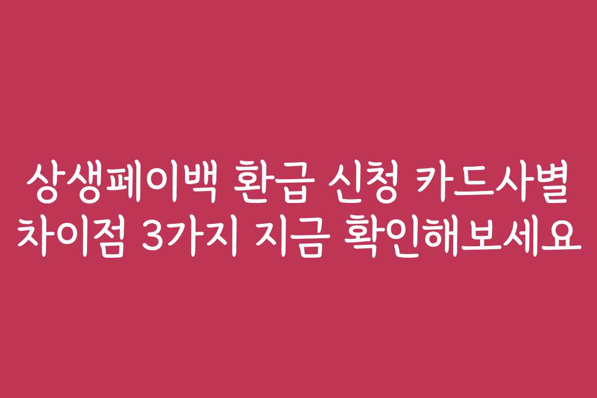 상생페이백 환급 신청 카드사별 차이점 3가지 지금 확인해보세요