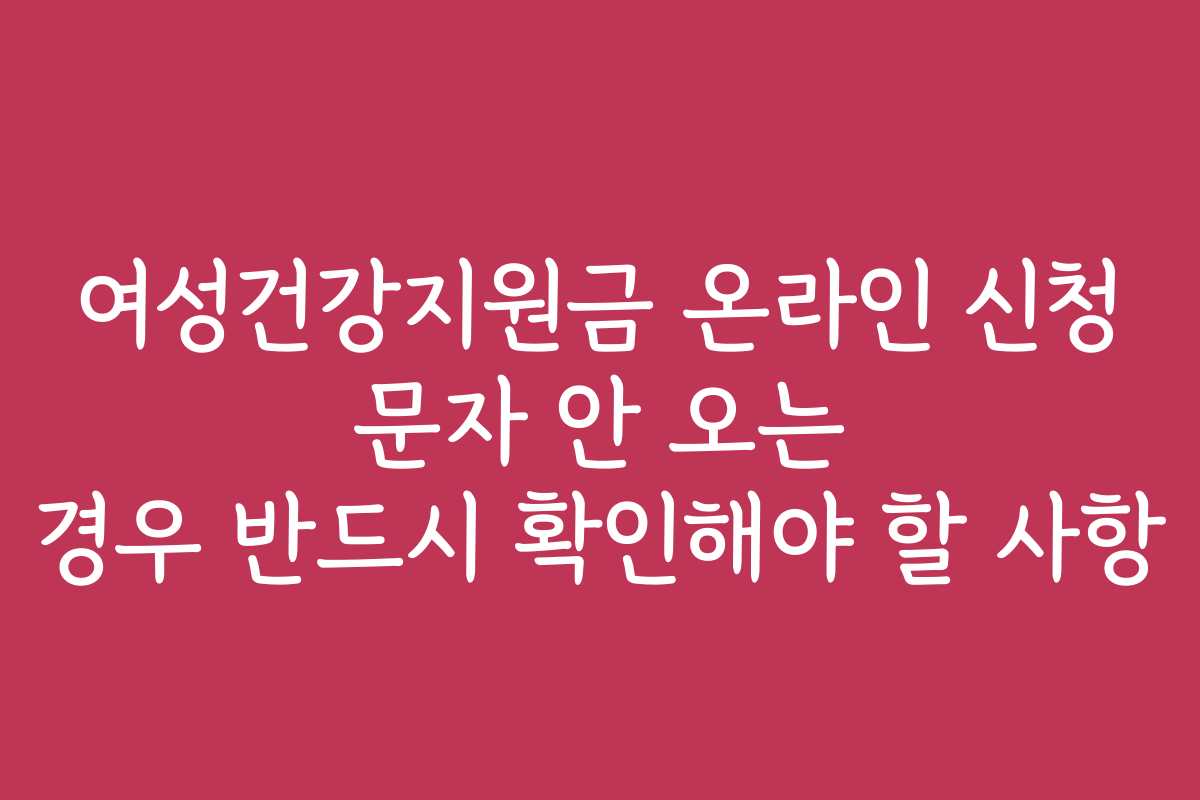 여성건강지원금 온라인 신청 문자 안 오는 경우 반드시 확인해야 할 사항