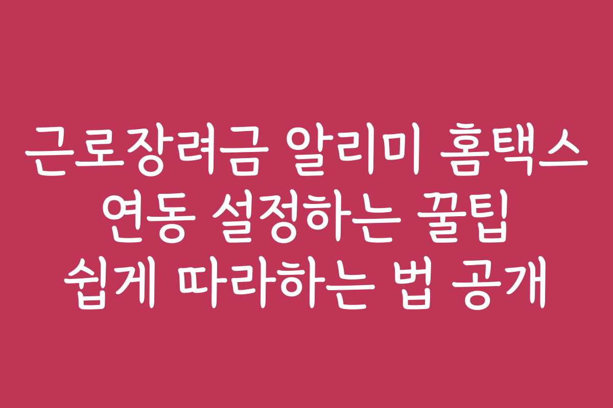 근로장려금 알리미 홈택스 연동 설정하는 꿀팁 쉽게 따라하는 법 공개
