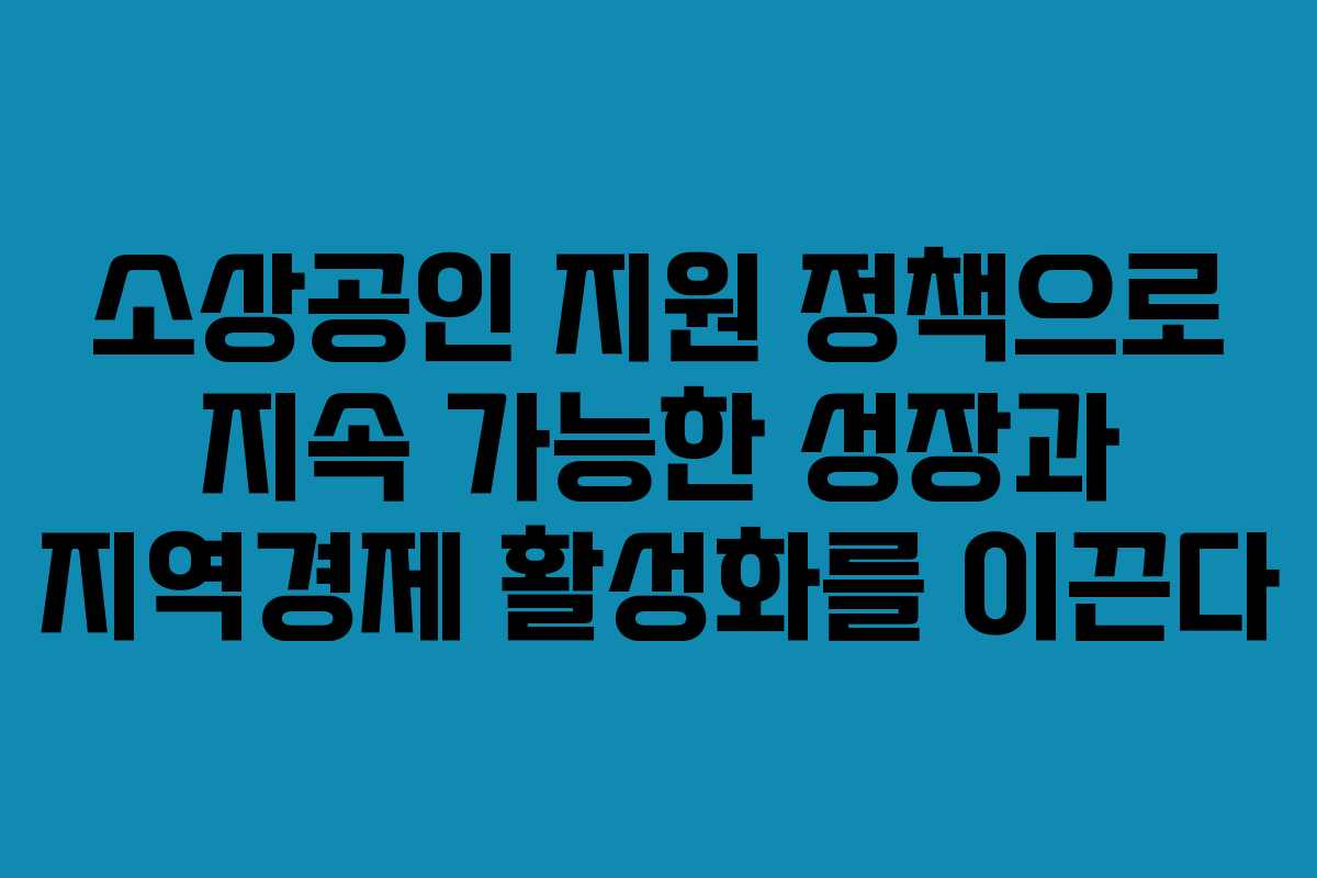 소상공인 지원 정책으로 지속 가능한 성장과 지역경제 활성화를 이끈다
