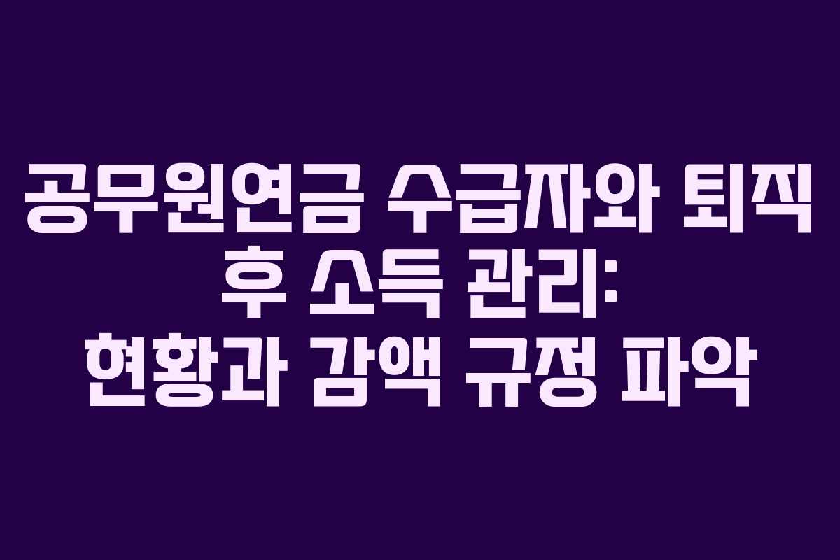 공무원연금 수급자와 퇴직 후 소득 관리: 현황과 감액 규정 파악