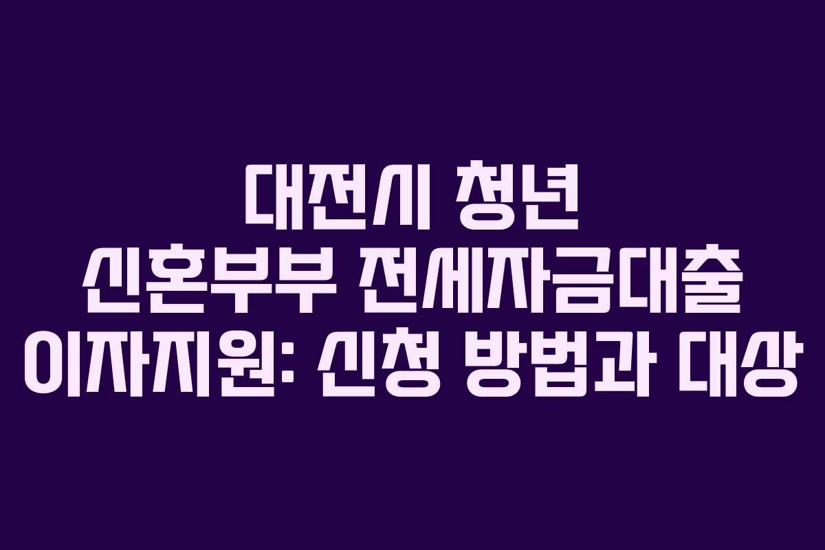 대전시 청년 신혼부부 전세자금대출 이자지원: 신청 방법과 대상