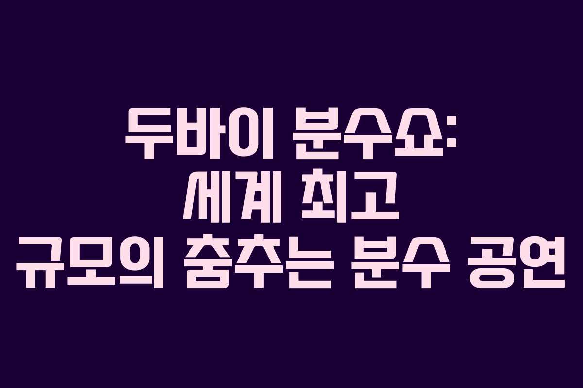 두바이 분수쇼: 세계 최고 규모의 춤추는 분수 공연