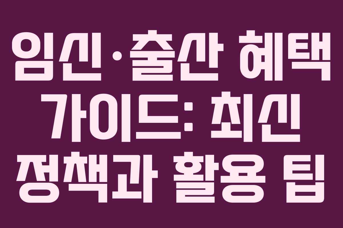 임신·출산 혜택 가이드: 최신 정책과 활용 팁