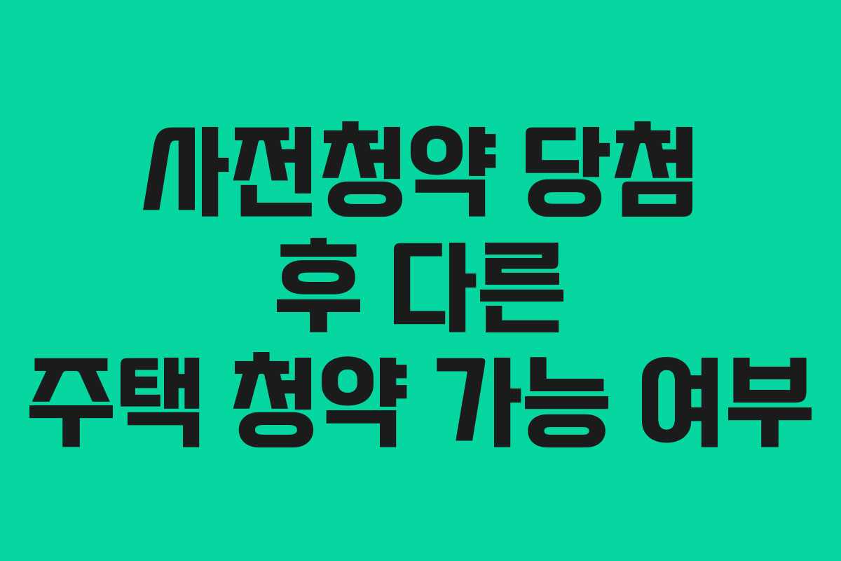 사전청약 당첨 후 다른 주택 청약 가능 여부