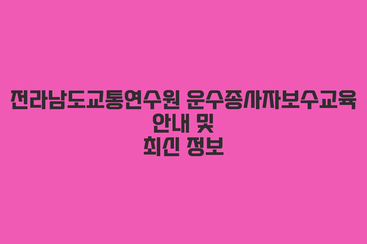 전라남도교통연수원 운수종사자보수교육 안내 및 최신 정보