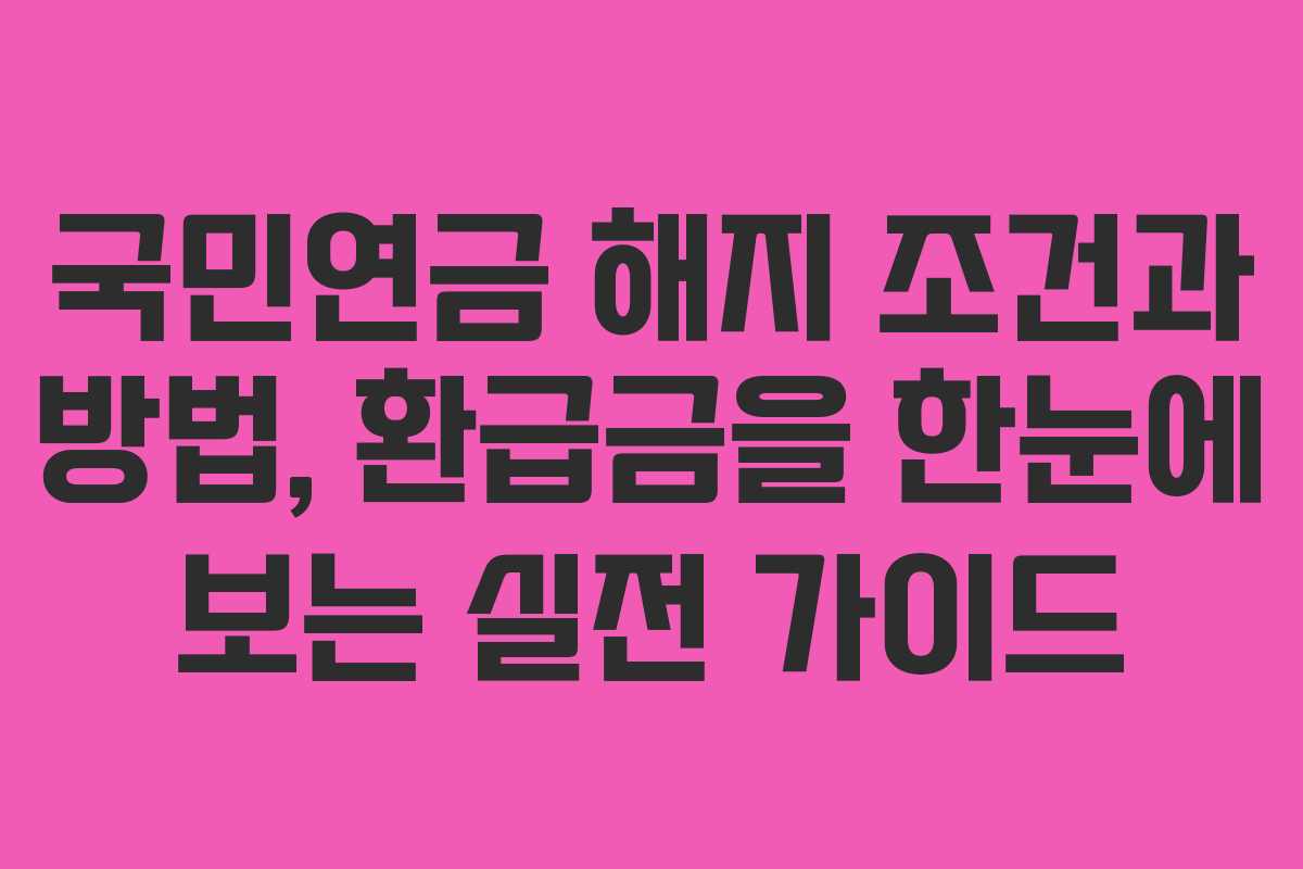 국민연금 해지 조건과 방법, 환급금을 한눈에 보는 실전 가이드