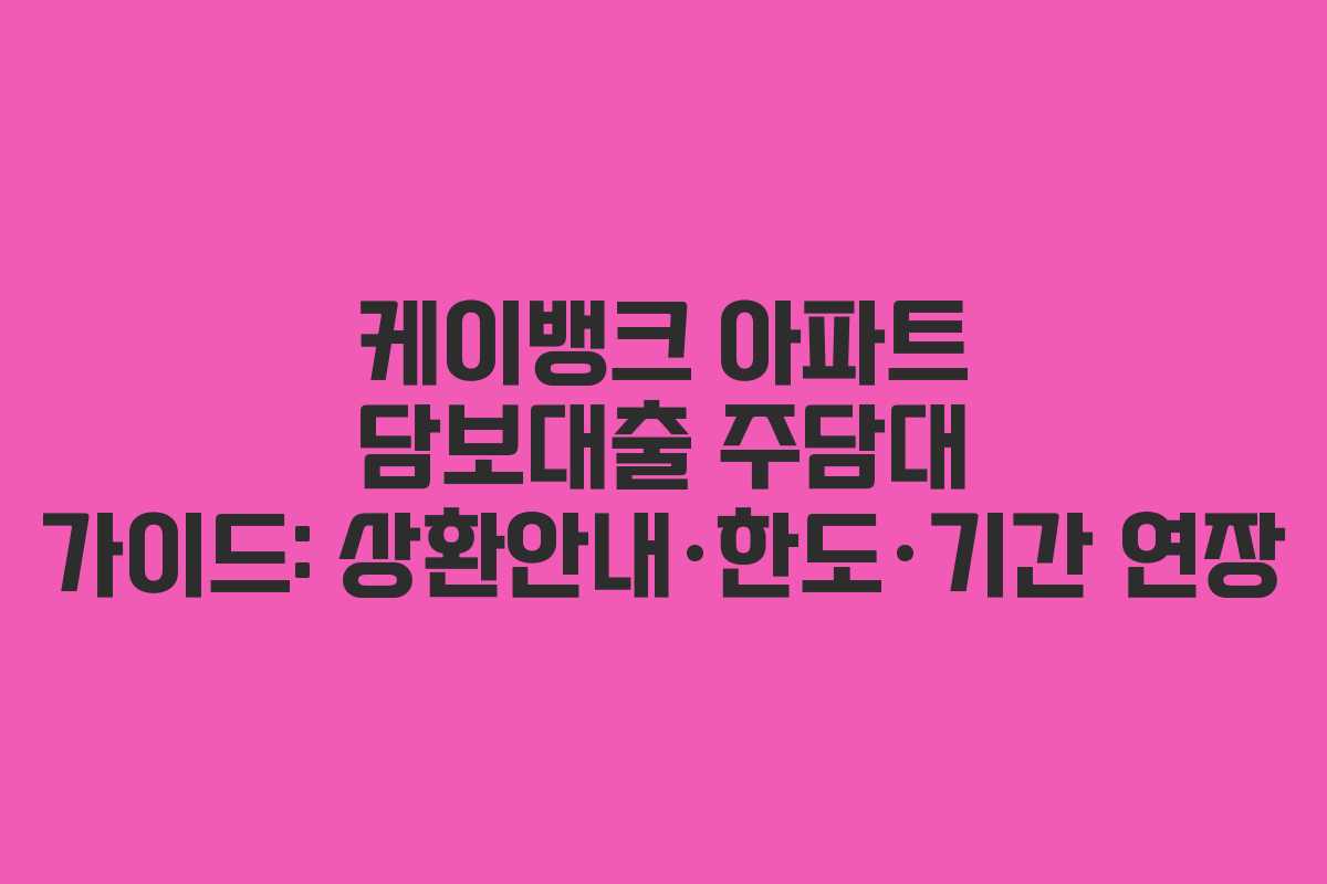 케이뱅크 아파트 담보대출 주담대 가이드: 상환안내·한도·기간 연장