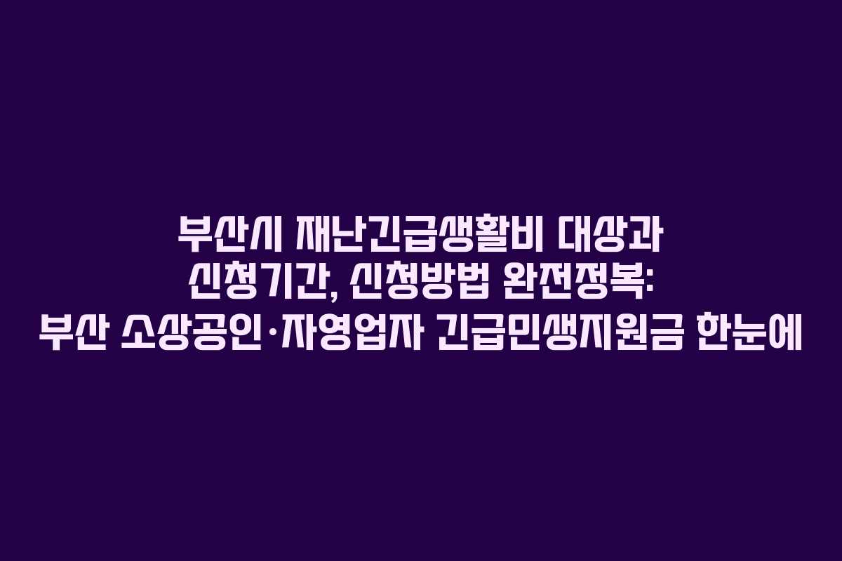 부산시 재난긴급생활비 대상과 신청기간, 신청방법 완전정복: 부산 소상공인·자영업자 긴급민생지원금 한눈에