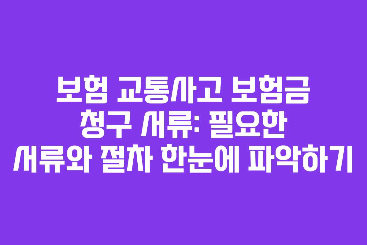 보험 교통사고 보험금 청구 서류: 필요한 서류와 절차 한눈에 파악하기